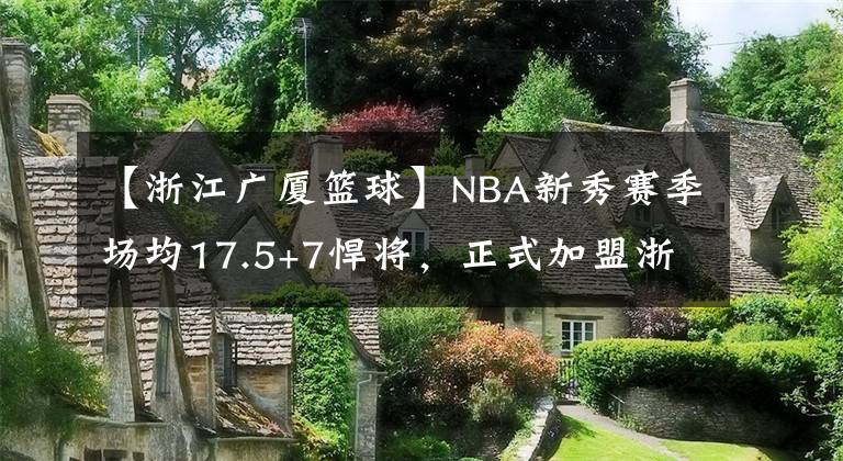 【浙江廣廈籃球】NBA新秀賽季場(chǎng)均17.5+7悍將，正式加盟浙江廣廈，大秋要解放了！