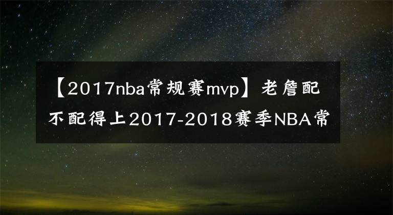 【2017nba常規(guī)賽mvp】老詹配不配得上2017-2018賽季NBA常規(guī)賽MVP？