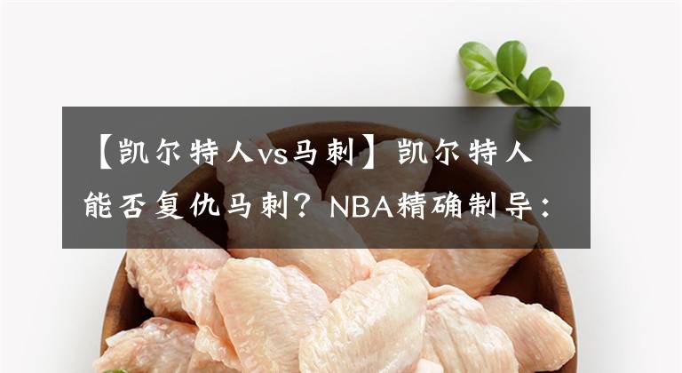 【凱爾特人vs馬刺】凱爾特人能否復(fù)仇馬刺？NBA精確制導(dǎo)：凱爾特人VS馬刺