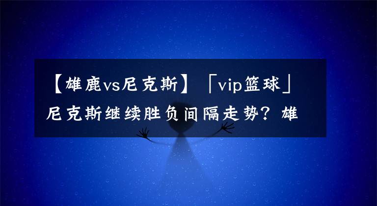 【雄鹿vs尼克斯】「vip籃球」尼克斯繼續(xù)勝負(fù)間隔走勢(shì)？雄鹿9連勝？