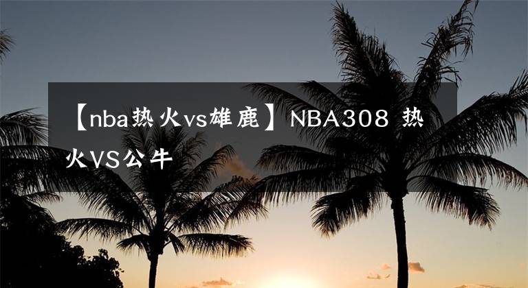 【nba熱火vs雄鹿】NBA308 熱火VS公牛