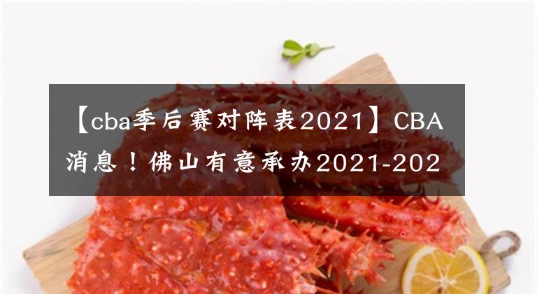 【cba季后賽對陣表2021】CBA消息！佛山有意承辦2021-2022賽季CBA季后賽