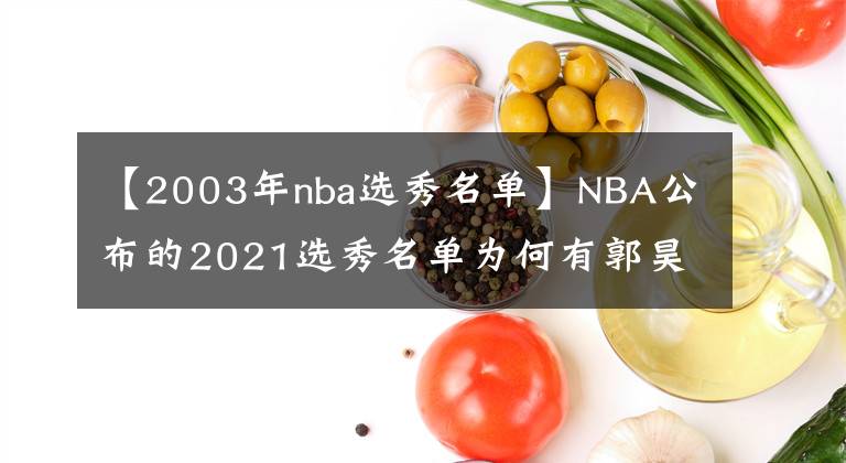 【2003年nba選秀名單】NBA公布的2021選秀名單為何有郭昊文沒(méi)湯杰？規(guī)則在這里