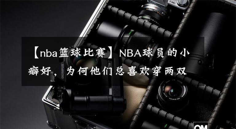 【nba籃球比賽】NBA球員的小癖好，為何他們總喜歡穿兩雙襪子比賽？答案很簡單