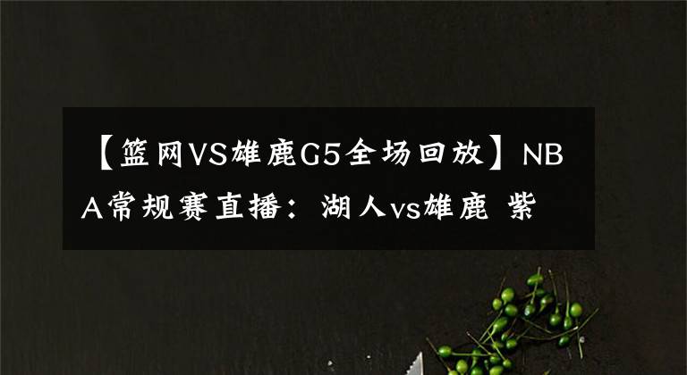 【籃網(wǎng)VS雄鹿G5全場回放】NBA常規(guī)賽直播：湖人vs雄鹿 紫金王朝敲響警鐘，重新擰緊發(fā)條出發(fā)