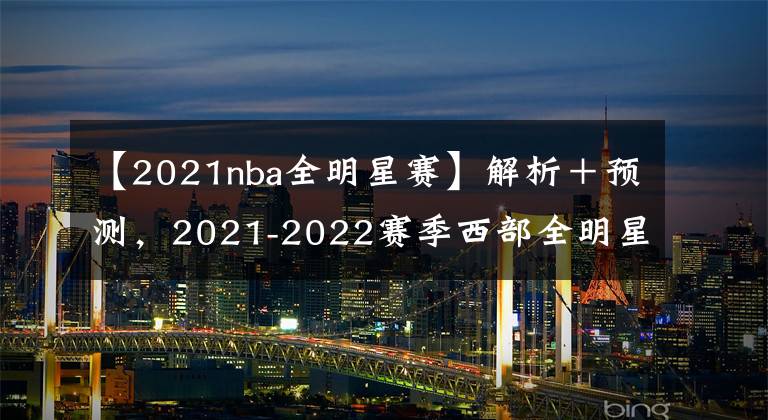 【2021nba全明星賽】解析＋預(yù)測，2021-2022賽季西部全明星首發(fā)，倫納德的缺，誰來補