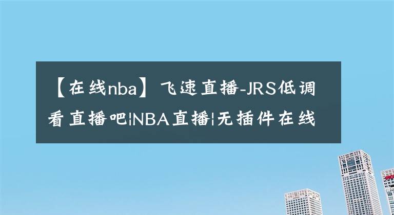 【在線nba】飛速直播-JRS低調(diào)看直播吧|NBA直播|無(wú)插件在線直播網(wǎng)|足球直播