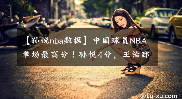 【孫悅nba數(shù)據(jù)】中國球員NBA單場最高分！孫悅4分，王治郅21分，姚明記錄天花板