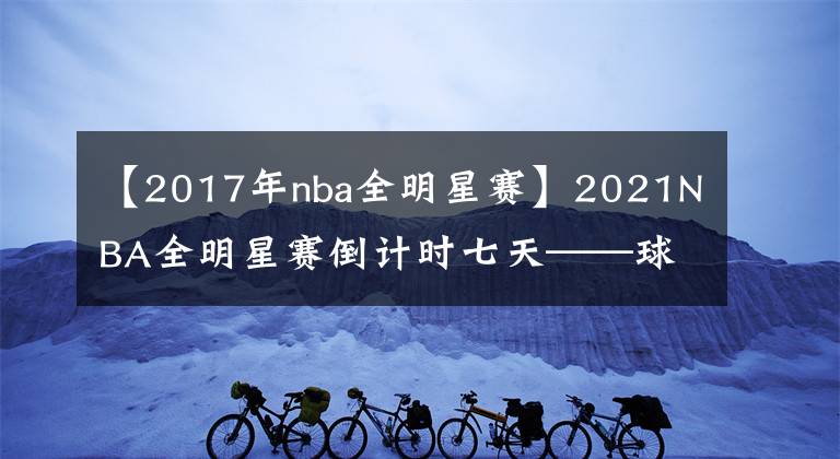 【2017年nba全明星賽】2021NBA全明星賽倒計(jì)時(shí)七天——球員用中文表達(dá)問(wèn)候，中國(guó)球迷熱情高漲