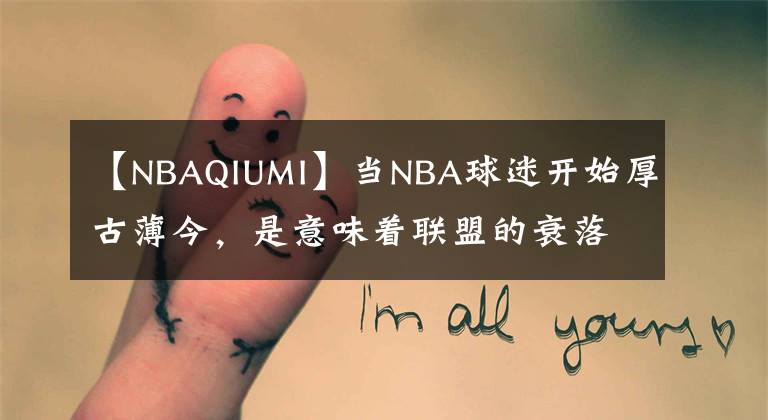 【NBAQIUMI】當NBA球迷開始厚古薄今，是意味著聯(lián)盟的衰落，還是一代人的老去