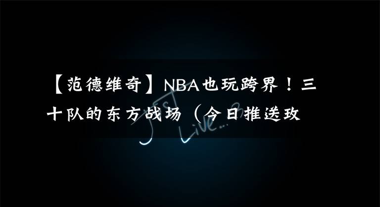 【范德維奇】NBA也玩跨界！三十隊(duì)的東方戰(zhàn)場(chǎng)（今日推送玫瑰信使——拓荒者）