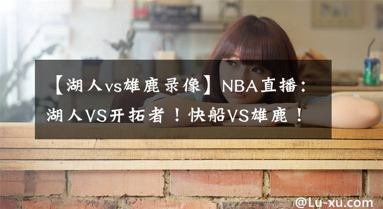 【湖人vs雄鹿錄像】NBA直播：湖人VS開拓者！快船VS雄鹿！掘金VS綠軍！火星撞地球！