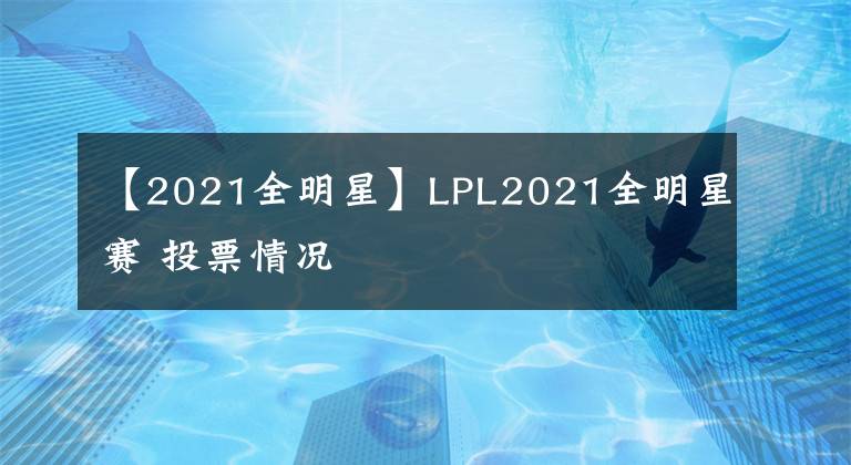 【2021全明星】LPL2021全明星賽 投票情況