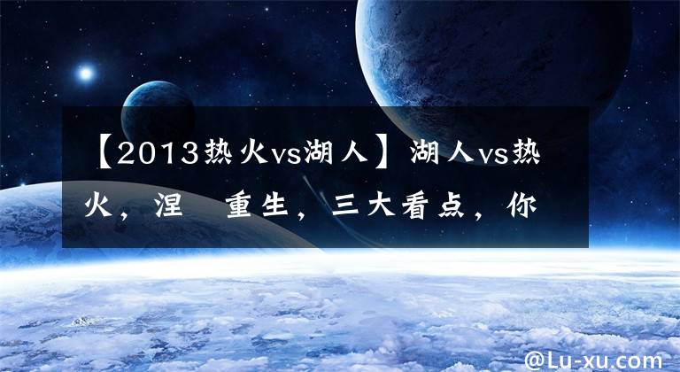 【2013熱火vs湖人】湖人vs熱火，涅槃重生，三大看點(diǎn)，你支持誰？