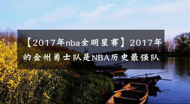 【2017年nba全明星賽】2017年的金州勇士隊(duì)是NBA歷史最強(qiáng)隊(duì)之一，沒什么意見吧！