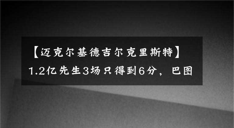 【邁克爾基德吉爾克里斯特】1.2億先生3場只得到6分，巴圖姆成高薪低能代表！蹩腳老板喬丹？