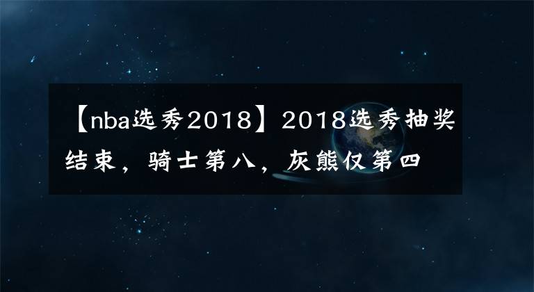 【nba選秀2018】2018選秀抽獎結(jié)束，騎士第八，灰熊僅第四？狀元竟是……