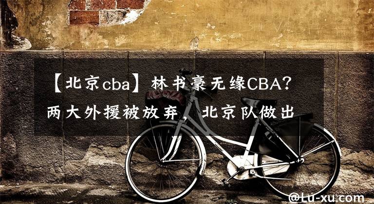 【北京cba】林書豪無(wú)緣CBA？?jī)纱笸庠环艞?，北京?duì)做出調(diào)整，打造奪冠陣容