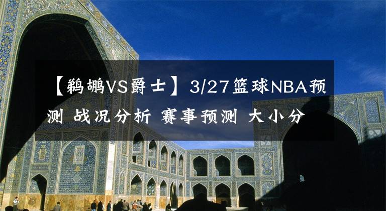 【鵜鶘VS爵士】3/27籃球NBA預(yù)測(cè) 戰(zhàn)況分析 賽事預(yù)測(cè) 大小分預(yù)測(cè) 湖人VS鵜鶘 籃網(wǎng)