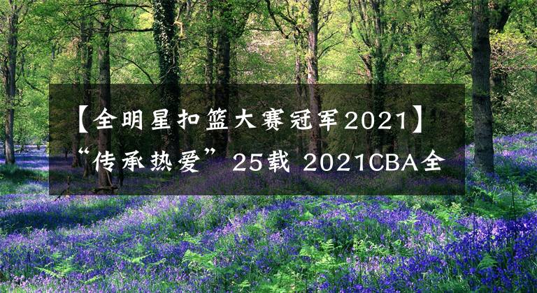 【全明星扣籃大賽冠軍2021】“傳承熱愛”25載 2021CBA全明星周末榮耀綻放