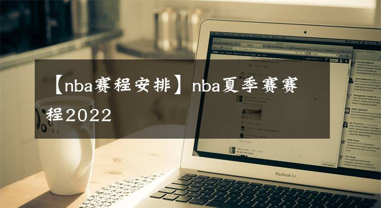 【nba賽程安排】nba夏季賽賽程2022