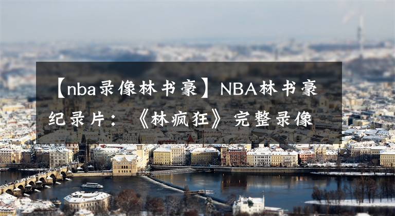 【nba錄像林書豪】NBA林書豪紀(jì)錄片：《林瘋狂》完整錄像