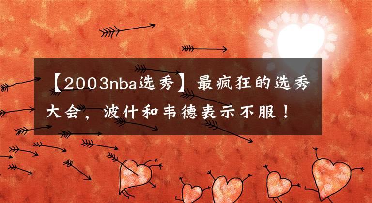 【2003nba選秀】最瘋狂的選秀大會，波什和韋德表示不服！“四大才子”有多恐怖？