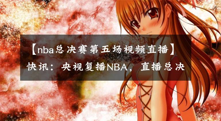 【nba總決賽第五場視頻直播】快訊：央視復(fù)播NBA，直播總決賽第五場