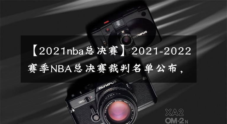 【2021nba總決賽】2021-2022賽季NBA總決賽裁判名單公布，多位名哨在列