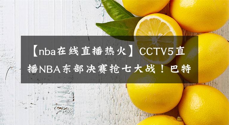 【nba在線直播熱火】CCTV5直播NBA東部決賽搶七大戰(zhàn)！巴特勒繼續(xù)拯救熱火？塔圖姆死拼