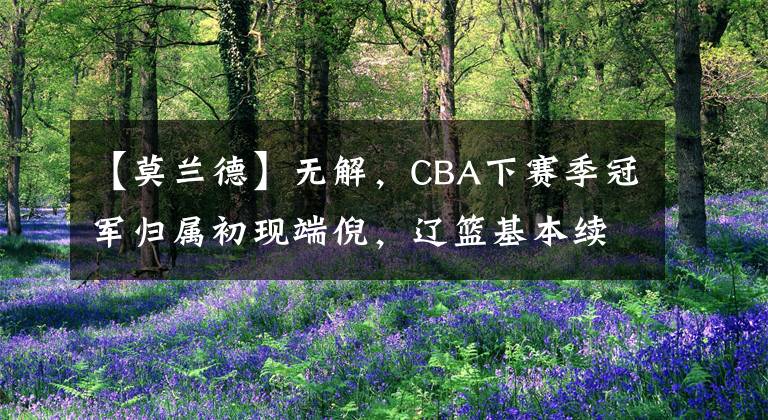 【莫蘭德】無解，CBA下賽季冠軍歸屬初現(xiàn)端倪，遼籃基本續(xù)約莫蘭德和弗格