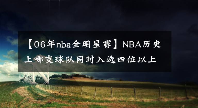 【06年nba全明星賽】NBA歷史上哪支球隊同時入選四位以上全明星賽？