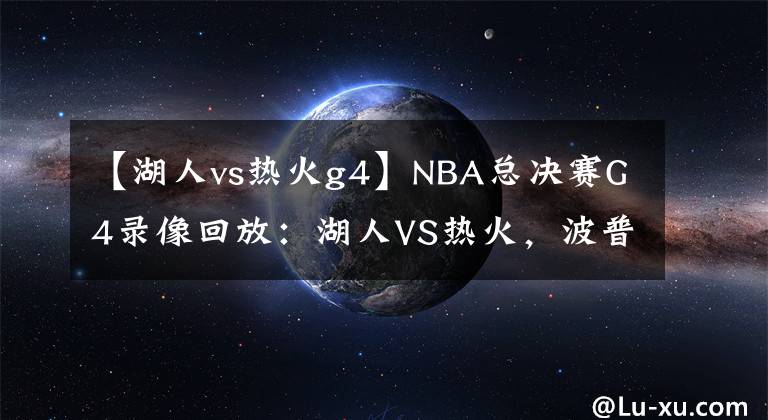 【湖人vs熱火g4】NBA總決賽G4錄像回放：湖人VS熱火，波普立功！湖人拿下賽點！