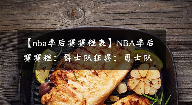 【nba季后賽賽程表】NBA季后賽賽程：爵士隊狂喜；勇士隊五五開；猛龍隊有一搏之力？