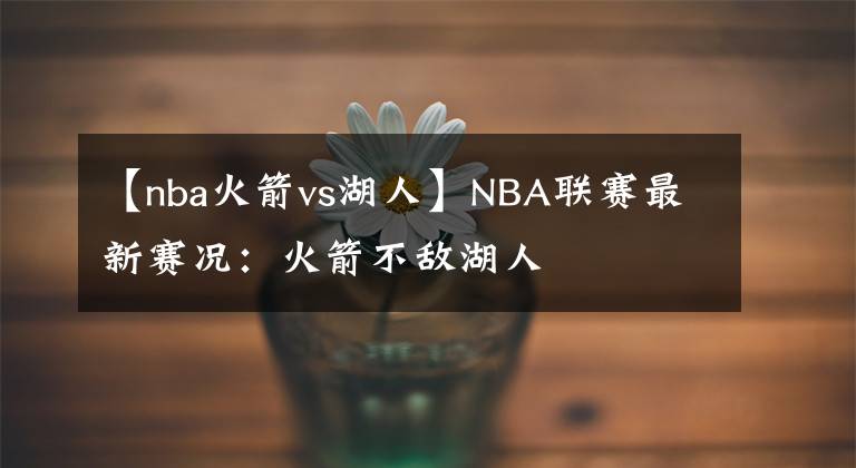 【nba火箭vs湖人】NBA聯(lián)賽最新賽況：火箭不敵湖人