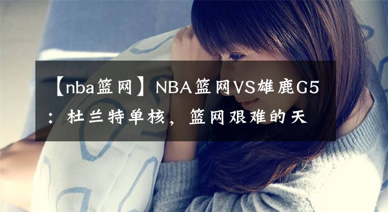 【nba籃網(wǎng)】NBA籃網(wǎng)VS雄鹿G5：杜蘭特單核，籃網(wǎng)艱難的天王山之戰(zhàn)