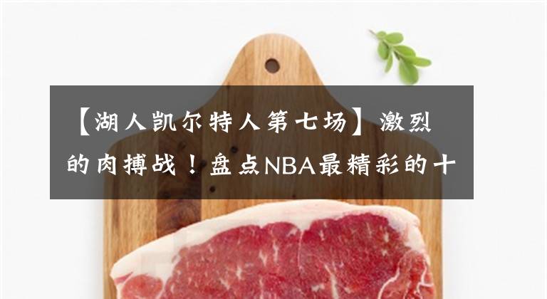 【湖人凱爾特人第七場】激烈的肉搏戰(zhàn)！盤點NBA最精彩的十次搶七大戰(zhàn)：黃綠大戰(zhàn)僅第二！