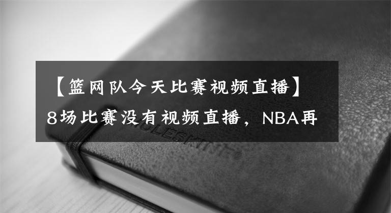 【籃網(wǎng)隊今天比賽視頻直播】8場比賽沒有視頻直播，NBA再次遇到難題，籃網(wǎng)終于有轉(zhuǎn)播了