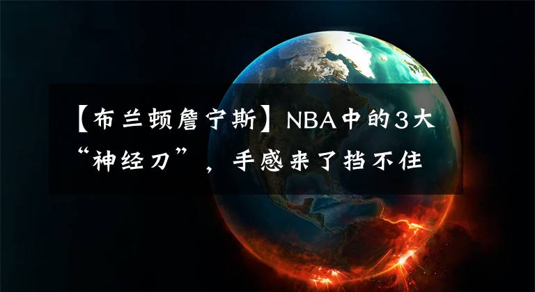 【布蘭頓詹寧斯】NBA中的3大“神經刀”，手感來了擋不住，手感沒了“開鐵匠鋪”