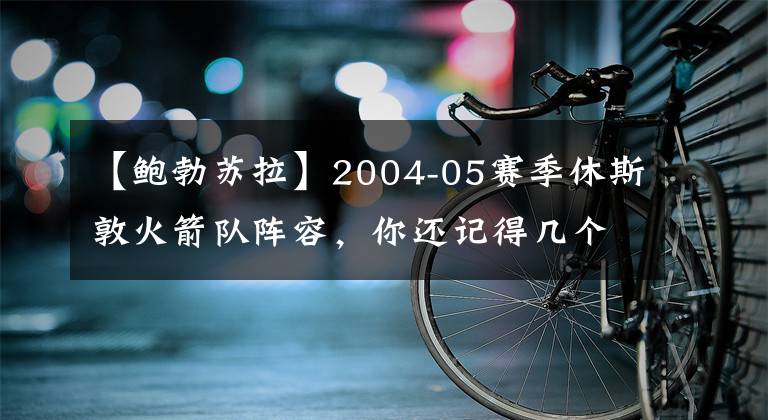 【鮑勃蘇拉】2004-05賽季休斯敦火箭隊(duì)陣容，你還記得幾個(gè)？