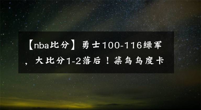 【nba比分】勇士100-116綠軍，大比分1-2落后！菜鳥烏度卡可能真要帶隊奪冠了