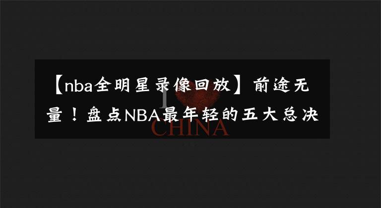 【nba全明星錄像回放】前途無量！盤點NBA最年輕的五大總決賽MVP：馬刺隊三全明星入選！