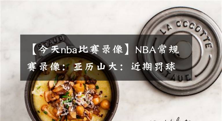 【今天nba比賽錄像】NBA常規(guī)賽錄像：亞歷山大：近期罰球提升源于侵略性，我會(huì)保持