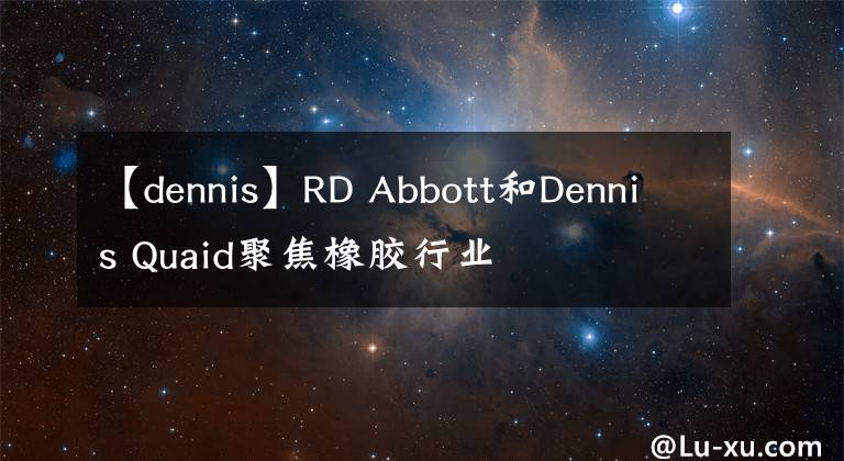 【dennis】RD Abbott和Dennis Quaid聚焦橡膠行業(yè)