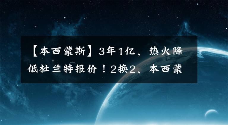 【本西蒙斯】3年1億，熱火降低杜蘭特報(bào)價(jià)！2換2，本西蒙斯有望離開籃網(wǎng)