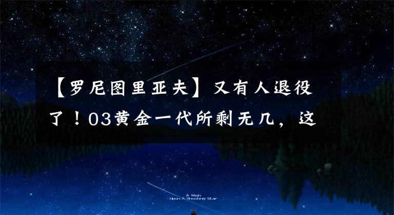 【羅尼圖里亞夫】又有人退役了！03黃金一代所剩無幾，這回又是馬刺出品！