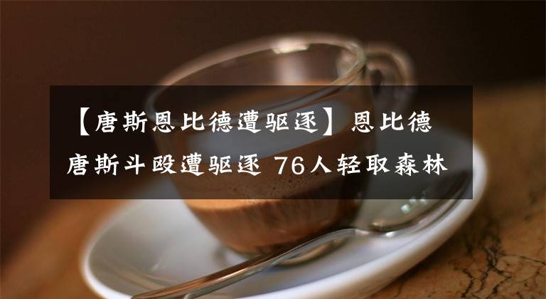 【唐斯恩比德遭驅(qū)逐】恩比德唐斯斗毆遭驅(qū)逐 76人輕取森林狼四連勝