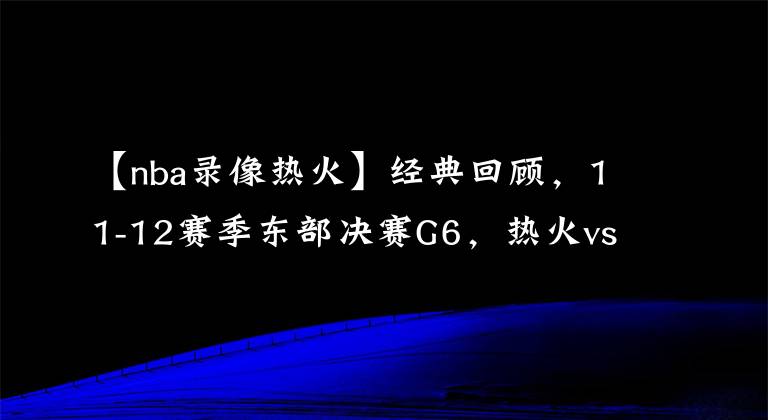 【nba錄像熱火】經(jīng)典回顧，11-12賽季東部決賽G6，熱火vs凱爾特人