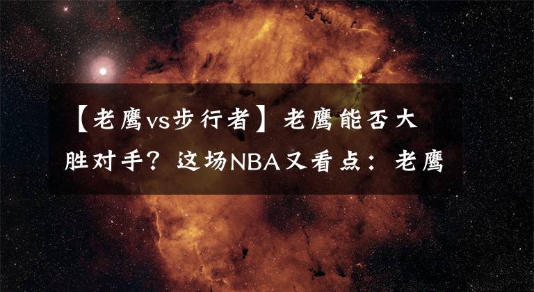 【老鷹vs步行者】老鷹能否大勝對手？這場NBA又看點：老鷹VS步行者