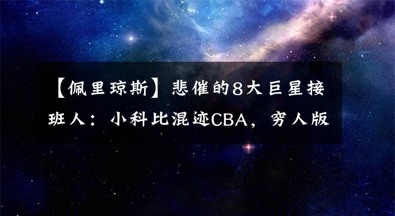 【佩里瓊斯】悲催的8大巨星接班人：小科比混跡CBA，窮人版詹姆斯淪為流浪漢